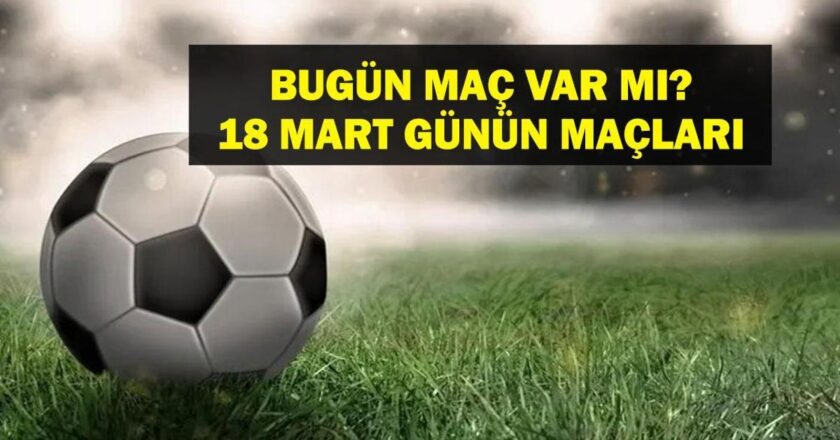 18 MART BUGÜN MAÇ VAR MI? Bugün kimin maçı var, hangi kanalda? Milli Ara Ne Zaman bitiyor? 18Mart günün maçları